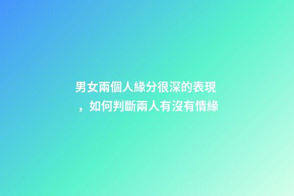 男女兩個人緣分很深的表現，如何判斷兩人有沒有情緣